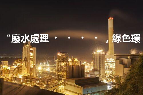 “廢水處理，綠色環(huán)保新篇章”